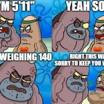 this is me fr bro | I'M 5'11"; YEAH SO? ONLY WEIGHING 140; RIGHT THIS WAY SORRY TO KEEP YOU WAITING | image tagged in welcome to the salty spitoon | made w/ Imgflip meme maker
