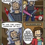 creative title | I PUT THE MILK IN BEFORE CEREAL. | image tagged in the worst monster of all,milk before cereal,you monster,uh oh,sword | made w/ Imgflip meme maker