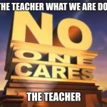 Noice | ME, ASKS THE TEACHER WHAT WE ARE DOING TODAY; THE TEACHER | image tagged in no one cares | made w/ Imgflip meme maker