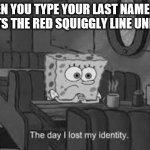 Everyone has this happen at some point | WHEN YOU TYPE YOUR LAST NAME AND IT PUTS THE RED SQUIGGLY LINE UNDER IT | image tagged in the day i lost my identity,memes,funny | made w/ Imgflip meme maker