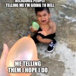 crying kid water balloon | RELIGIOUS PEOPLE TELLING ME I'M GOING TO HELL; ME TELLING THEM I HOPE I DO | image tagged in crying kid water balloon | made w/ Imgflip meme maker