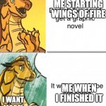 Wings Of Fire | ME STARTING WINGS OF FIRE; ME WHEN I FINISHED IT; I WANT MORE! | image tagged in wings of fire | made w/ Imgflip meme maker