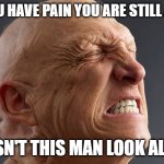 Pain is MREs Leaving the Body | IF YOU HAVE PAIN YOU ARE STILL ALIVE; DOESN'T THIS MAN LOOK ALIVE? | image tagged in pain is mres leaving the body | made w/ Imgflip meme maker