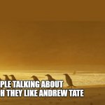 penguin vomit | ME; PEOPLE TALKING ABOUT HOW MUCH THEY LIKE ANDREW TATE | image tagged in penguin vomit | made w/ Imgflip meme maker