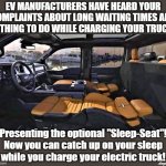 sleep while you charge your electric truck | EV MANUFACTURERS HAVE HEARD YOUR
COMPLAINTS ABOUT LONG WAITING TIMES AND
NOTHING TO DO WHILE CHARGING YOUR TRUCK! Presenting the optional "Sleep-Seat"!
Now you can catch up on your sleep
while you charge your electric truck! Angel Soto | image tagged in manufacturing,complaint,tesla truck,electric truck,seat,sleep | made w/ Imgflip meme maker