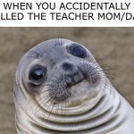 oh, no. | WHEN YOU ACCIDENTALLY CALLED THE TEACHER MOM/DAD | image tagged in memes,awkward moment sealion | made w/ Imgflip meme maker
