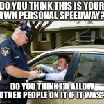 Now go pull over everyone driving slower than me | DO YOU THINK THIS IS YOUR
OWN PERSONAL SPEEDWAY? DO YOU THINK I'D ALLOW OTHER PEOPLE ON IT IF IT WAS? | image tagged in cop | made w/ Imgflip meme maker