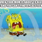 When your mom is about to beat you and you can’t find a place to hide | WHEN YOUR MOM IS ABOUT TO BEAT YOU AND YOU CAN’T FIND A PLACE TO HIDE | image tagged in spongebob crying | made w/ Imgflip meme maker