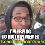 When you were a history meme | I'M TRYING TO HISTORY MEMES | image tagged in i m about to ruin this man s whole career,memes | made w/ Imgflip meme maker