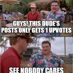 My most successful post has 5 upvotes, and yes, nobody cares. | GUYS! THIS DUDE'S POSTS ONLY GETS 1 UPVOTES; SEE NOBODY CARES | image tagged in see no one cares,funny memes,memes | made w/ Imgflip meme maker