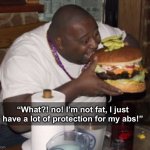 true tho | “What?! no! I’m not fat, I just have a lot of protection for my abs!” | image tagged in fat guy eating burger | made w/ Imgflip meme maker