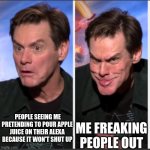 Yes | PEOPLE SEEING ME PRETENDING TO POUR APPLE JUICE ON THEIR ALEXA BECAUSE IT WON'T SHUT UP; ME FREAKING PEOPLE OUT | image tagged in jim carrey 2 panel | made w/ Imgflip meme maker