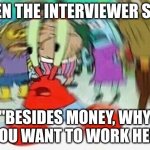 Mr.Krabs Confused | WHEN THE INTERVIEWER SAYS, "BESIDES MONEY, WHY DO YOU WANT TO WORK HERE?" | image tagged in mr krabs confused | made w/ Imgflip meme maker