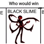 3x who would win | BLACK SLIME; BLACK SLIME; BLACK SLIME | image tagged in 3x who would win | made w/ Imgflip meme maker