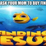 finding jesus | WHEN YOU ASK YOUR MOM TO BUY FINDING NEMO | image tagged in finding jesus | made w/ Imgflip meme maker