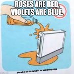 your wii | ROSES ARE RED, VIOLETS ARE BLUE, your wii is not thirsty, It does not want orange juice | image tagged in your wii | made w/ Imgflip meme maker