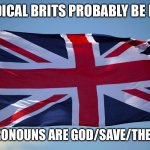 Idk if they’re actually like that | RADICAL BRITS PROBABLY BE LIKE; “MY PRONOUNS ARE GOD/SAVE/THE KING.” | image tagged in british flag,british,king charles,queen elizabeth,pronouns,radical | made w/ Imgflip meme maker