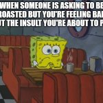Even if he honestly asked for it I still feel bad | WHEN SOMEONE IS ASKING TO BE ROASTED BUT YOU'RE FEELING BAD ABOUT THE INSULT YOU'RE ABOUT TO POST : | image tagged in spongebob thinking,meanwhile on imgflip,roasting,memes,funny,deep thoughts | made w/ Imgflip meme maker