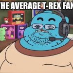 Dino Memes | THE AVERAGE T-REX FAN: | image tagged in fat gumball | made w/ Imgflip meme maker