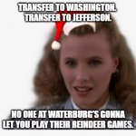 Heathers - Reindeer Games | TRANSFER TO WASHINGTON. 
TRANSFER TO JEFFERSON. NO ONE AT WATERBURG'S GONNA
LET YOU PLAY THEIR REINDEER GAMES. | image tagged in heathers - reindeer games | made w/ Imgflip meme maker