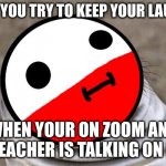 awkward moment polandball | WHEN YOU TRY TO KEEP YOUR LAUGH IN; WHEN YOUR ON ZOOM AND THE TEACHER IS TALKING ON MUTE | image tagged in awkward moment polandball | made w/ Imgflip meme maker