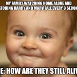 Has anyone else though of that? | MY FAMILY WATCHING HOME ALONE AND WATCHING HARRY AND MARV FALL EVERY 3 SECONDS; ME: HOW ARE THEY STILL ALIVE | image tagged in i want to laugh but | made w/ Imgflip meme maker