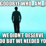 Farewell my lord | GOODBYE WHO_AM_I; WE DIDN’T DESERVE YOU BUT WE NEEDED YOU | image tagged in walking away,goodbye,who_am_i,no no stay with me | made w/ Imgflip meme maker