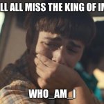 will byers crying | WE WILL ALL MISS THE KING OF IMG FLIP; WHO_AM_I | image tagged in will byers crying,who am i | made w/ Imgflip meme maker