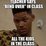 say what | TEACHER SAYS "BEND OVER" IN CLASS; ALL THE KIDS IN THE CLASS: | image tagged in say what | made w/ Imgflip meme maker