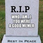 :( | WHO_AM_I, YOU WERE A GOOD MEMER | image tagged in rip headstone,who_am_i | made w/ Imgflip meme maker