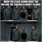 Hitler Bunker Scene | WHEN THE CLASS CLOWN WENT TOO FAR AND THE TEACHER IS ABOUT TO RAGE: | image tagged in hitler bunker scene | made w/ Imgflip meme maker