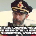 Criticizing Islamophobic Fascists Who Kill Innocent Muslim Women and Child Everyday isn't Radicalism | CRITICIZING ISLAMOPHOBIC FASCISTS WHO KILL INNOCENT MUSLIM WOMEN AND CHILDREN EVERYDAY ISN'T RADICALISM | image tagged in captain obvious,islamophobia,fascism,fascist,fascists,radical islam | made w/ Imgflip meme maker