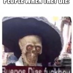 Buenos Dias Skeleton | PEOPLE WHEN THEY DIE: | image tagged in buenos dias skeleton,skeleton,mexico | made w/ Imgflip meme maker