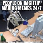 Skeleton Computer | PEOPLE ON IMGIFLIP MAKING MEMES 24/7 | image tagged in skeleton computer,skeleton,computer | made w/ Imgflip meme maker
