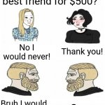 I know I would | "Would you hit your best friend for $500?"; Thank you! No I would never! Bruh I would do it for $5; Same | image tagged in nordic gamer trad doomer girl | made w/ Imgflip meme maker