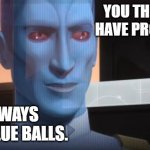Condescending Thrawn | YOU THINK YOU HAVE PROBLEMS? I ALWAYS HAVE BLUE BALLS. | image tagged in condescending thrawn | made w/ Imgflip meme maker