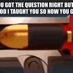 Does it matter tho? | TEACHER:YOU GOT THE QUESTION RIGHT BUT YOU DIDN’T USE THE METHOD I TAUGHT YOU SO NOW YOU GOT HALF POIN- | image tagged in mississippi queen gun meme | made w/ Imgflip meme maker