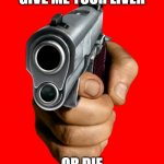 bruh | GIVE ME YOUR LIVER; OR DIE | image tagged in pointing gun | made w/ Imgflip meme maker