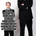 Tall and short | I THINK ALL THE TALL PEOPLE NEED TO PAY US SHORT PEOPLE REPARATION FOR MAKING US LOOK UP ALL THE TIME | image tagged in tall and short | made w/ Imgflip meme maker