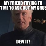 Should I ask her out? | MY FRIEND TRYING TO GET ME TO ASK OUT MY CRUSH:; DEW IT! | image tagged in dew it | made w/ Imgflip meme maker