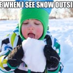 Snow is yum | ME WHEN I SEE SNOW OUTSIDE | image tagged in eating snow,snow | made w/ Imgflip meme maker