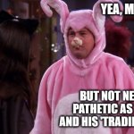 Just when you think trump can not be anymore sad and pathetic. | YEA, MAYBE; BUT NOT NEAR AS PATHETIC AS TRUMP AND HIS 'TRADING CARDS' | image tagged in friends chandler bunny costume halloween,memes,politics,lock him up,treason,donald trump is an idiot | made w/ Imgflip meme maker
