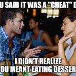 Arguing Couple | YOU SAID IT WAS A "CHEAT" DAY; I DIDN'T REALIZE YOU MEANT EATING DESSERT | image tagged in arguing couple | made w/ Imgflip meme maker