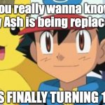 Happy Birthday Ash :D | You really wanna know why Ash is being replaced? HE'S FINALLY TURNING 11 :D | image tagged in ash ketchum,happy birthday,pokemon,11 years old | made w/ Imgflip meme maker