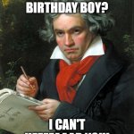 Beethoven  | WHO'S THE BIRTHDAY BOY? I CAN'T HEEEEAAAR YOU! | image tagged in beethoven | made w/ Imgflip meme maker