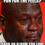 Mindfxck level: nostalgia | YOU WANT TO TRY SOMETHING FUN FOR THE FEELS? GRAB AN ALBUM YOU LOVE
BUT HAVEN'T LISTENED TO
IN A REALLY LONG TIME | image tagged in crying jordan | made w/ Imgflip meme maker