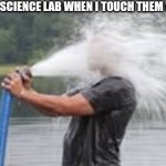 So true | THE SINKS IN THE SCIENCE LAB WHEN I TOUCH THEM WITH A FEATHER | image tagged in drinking from a fire hose | made w/ Imgflip meme maker