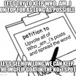 Let’s do this | LET’S TRY TO KEEP WHO_AM_I ON TOP FOR AS LONG AS POSSIBLE; Upvote all of Who_am_i’s posts and spread the word; LET’S SEE HOW LONG WE CAN KEEP THE IMGFLIP GOAT IN THE NO. 1 SPOT | image tagged in blank petition,who am i,goat | made w/ Imgflip meme maker