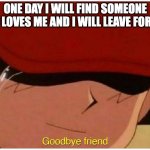 Possibly | ONE DAY I WILL FIND SOMEONE WHO LOVES ME AND I WILL LEAVE FOREVER | image tagged in ash says goodbye friend | made w/ Imgflip meme maker