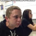 ? | ME TRYING TO KEEP MYSELF FROM TELLING THE KID IN THE WHEELCHAIR TO BE A STAND-UP COMEDIAN | image tagged in nsjdnd | made w/ Imgflip meme maker